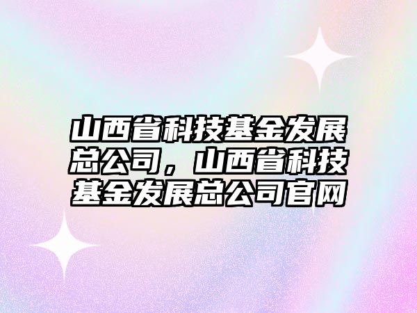 山西省科技基金發(fā)展總公司，山西省科技基金發(fā)展總公司官網(wǎng)