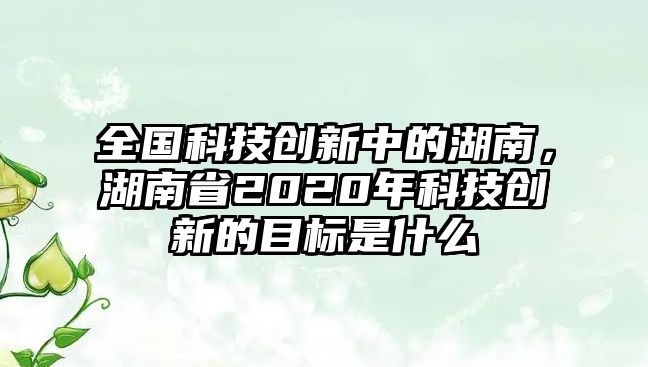 全國科技創(chuàng)新中的湖南，湖南省2020年科技創(chuàng)新的目標(biāo)是什么