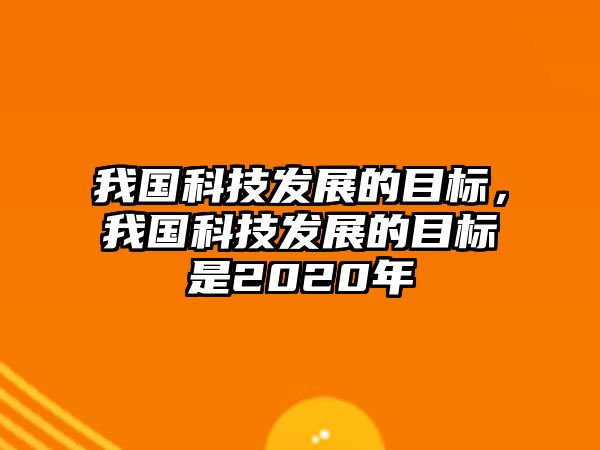 我國(guó)科技發(fā)展的目標(biāo)，我國(guó)科技發(fā)展的目標(biāo)是2020年