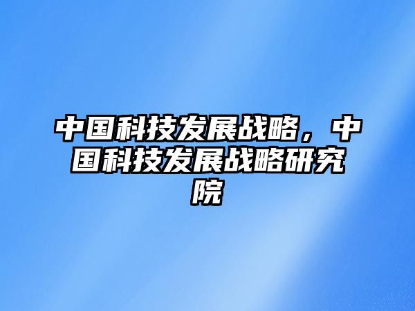 中國(guó)科技發(fā)展戰(zhàn)略，中國(guó)科技發(fā)展戰(zhàn)略研究院