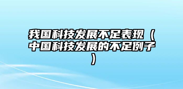 我國(guó)科技發(fā)展不足表現(xiàn)（中國(guó)科技發(fā)展的不足例子）