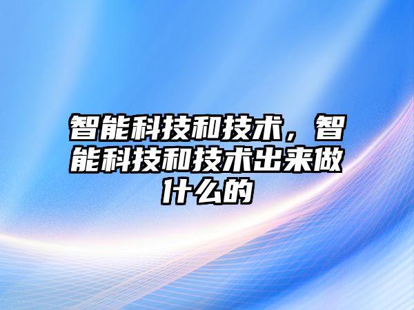 智能科技和技術(shù)，智能科技和技術(shù)出來(lái)做什么的