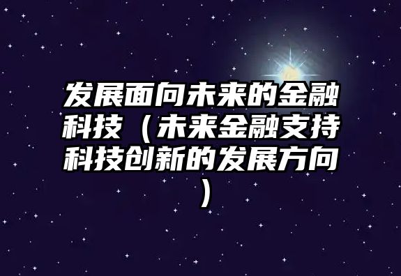 發(fā)展面向未來的金融科技（未來金融支持科技創(chuàng)新的發(fā)展方向）