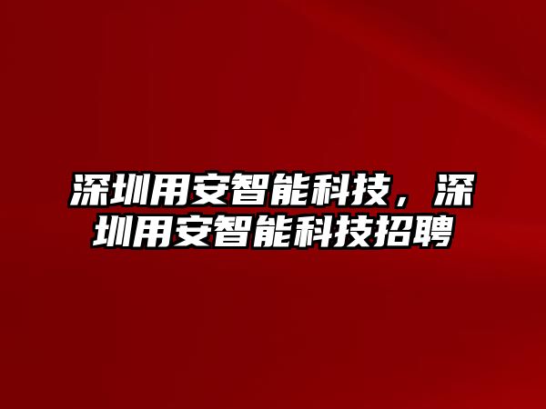 深圳用安智能科技，深圳用安智能科技招聘