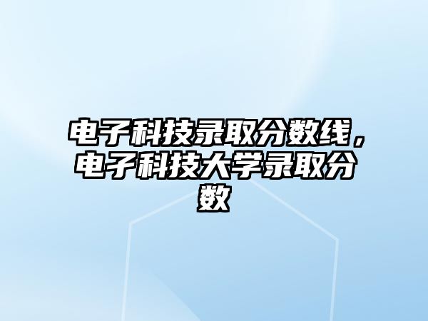 電子科技錄取分?jǐn)?shù)線，電孑科技大學(xué)錄取分?jǐn)?shù)