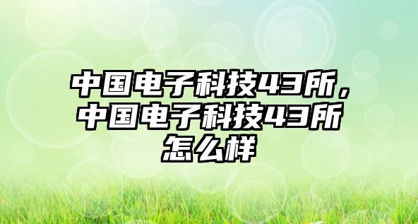 中國電子科技43所，中國電子科技43所怎么樣