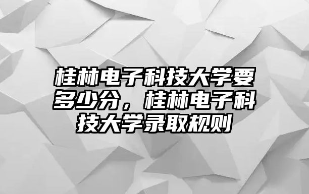 桂林電子科技大學(xué)要多少分，桂林電子科技大學(xué)錄取規(guī)則