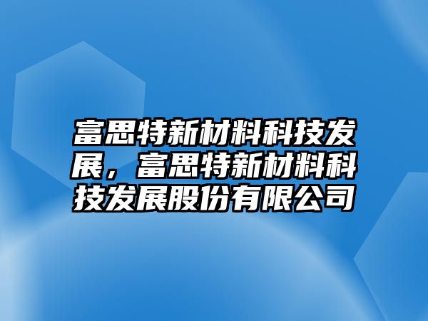 富思特新材料科技發(fā)展，富思特新材料科技發(fā)展股份有限公司