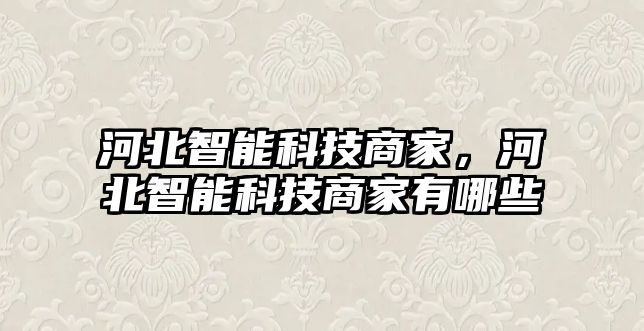 河北智能科技商家，河北智能科技商家有哪些