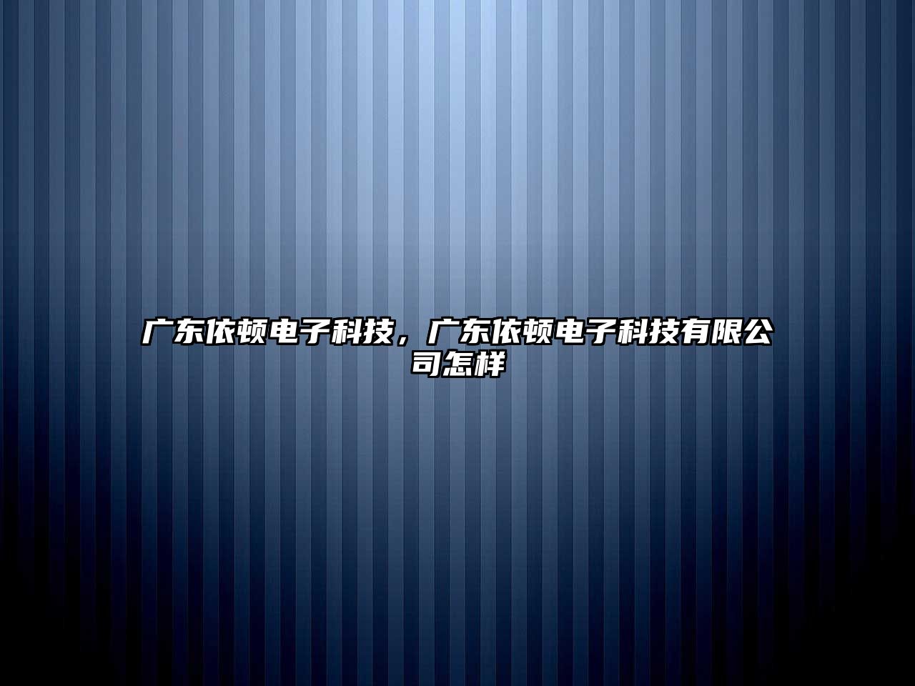 廣東依頓電子科技，廣東依頓電子科技有限公司怎樣