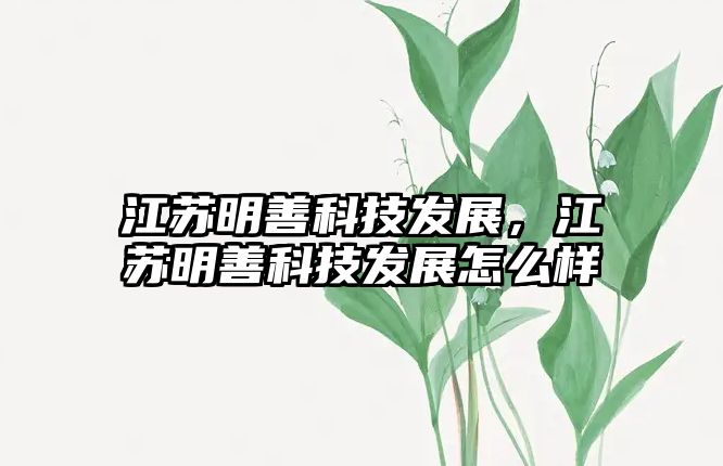 江蘇明善科技發(fā)展，江蘇明善科技發(fā)展怎么樣