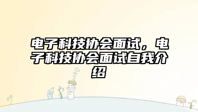 電子科技協(xié)會(huì)面試，電子科技協(xié)會(huì)面試自我介紹