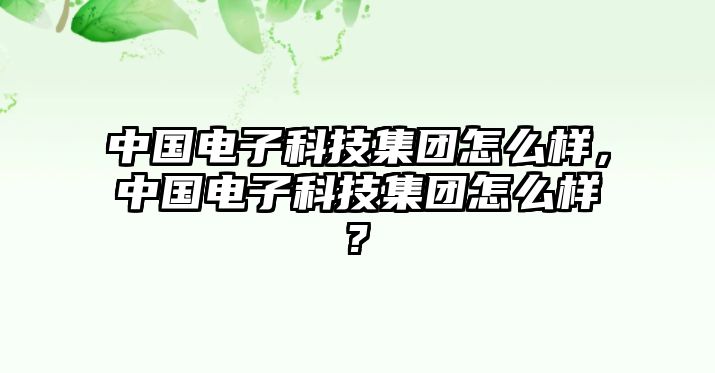 中國(guó)電子科技集團(tuán)怎么樣，中國(guó)電子科技集團(tuán)怎么樣?