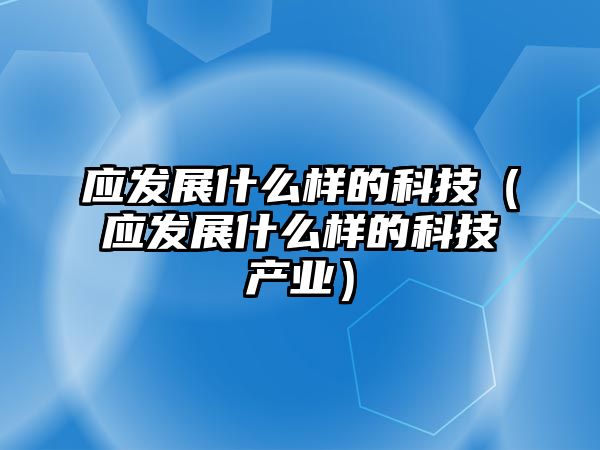 應(yīng)發(fā)展什么樣的科技（應(yīng)發(fā)展什么樣的科技產(chǎn)業(yè)）