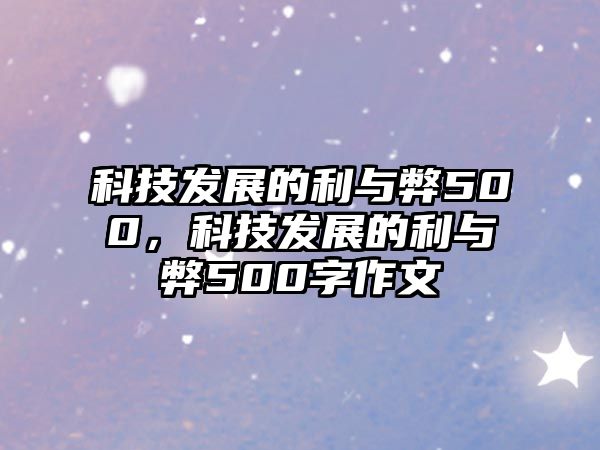 科技發(fā)展的利與弊500，科技發(fā)展的利與弊500字作文