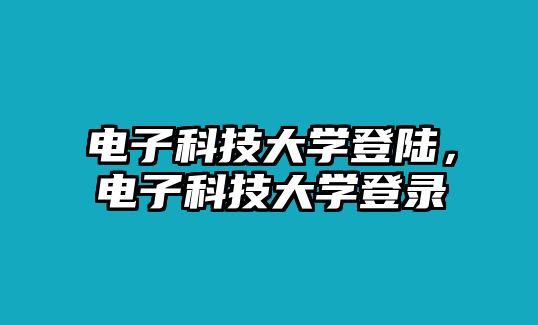 電子科技大學(xué)登陸，電子科技大學(xué)登錄