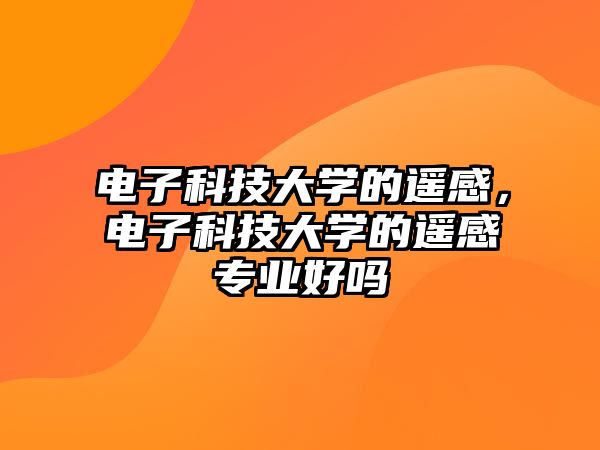 電子科技大學(xué)的遙感，電子科技大學(xué)的遙感專業(yè)好嗎