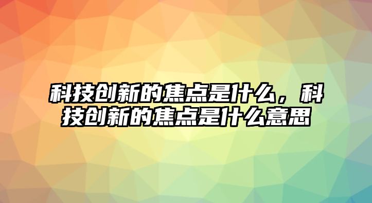 科技創(chuàng)新的焦點是什么，科技創(chuàng)新的焦點是什么意思