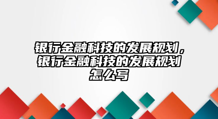 銀行金融科技的發(fā)展規(guī)劃，銀行金融科技的發(fā)展規(guī)劃怎么寫