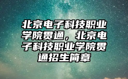 北京電子科技職業(yè)學院貫通，北京電子科技職業(yè)學院貫通招生簡章