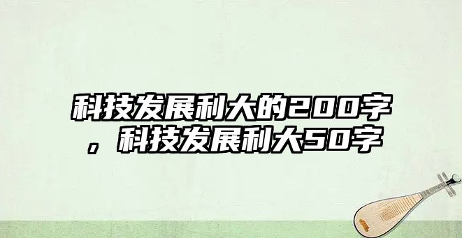 科技發(fā)展利大的200字，科技發(fā)展利大50字