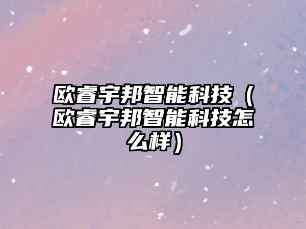 歐睿宇邦智能科技（歐睿宇邦智能科技怎么樣）