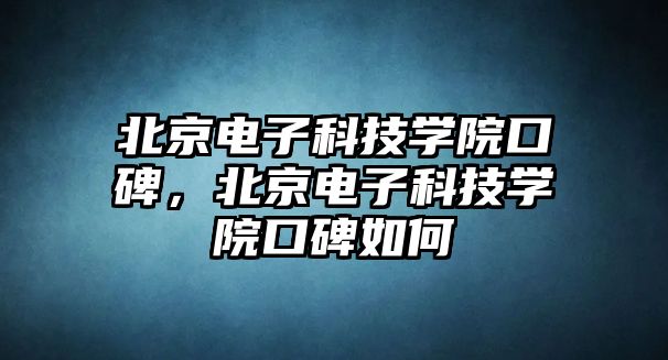 北京電子科技學(xué)院口碑，北京電子科技學(xué)院口碑如何