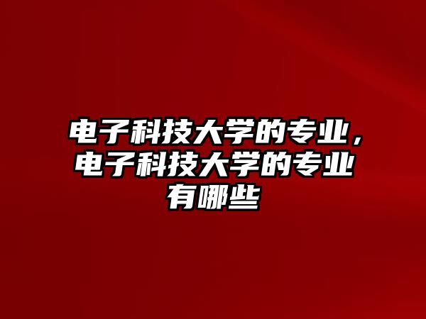 電子科技大學(xué)的專業(yè)，電子科技大學(xué)的專業(yè)有哪些