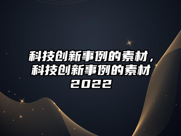 科技創(chuàng)新事例的素材，科技創(chuàng)新事例的素材2022