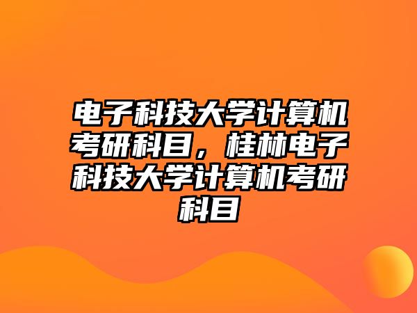 電子科技大學(xué)計(jì)算機(jī)考研科目，桂林電子科技大學(xué)計(jì)算機(jī)考研科目