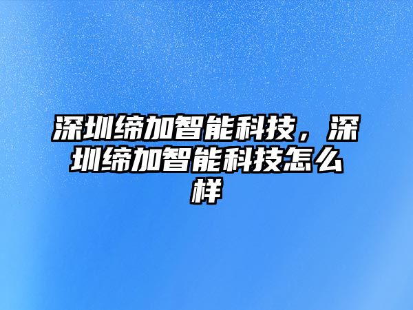 深圳締加智能科技，深圳締加智能科技怎么樣