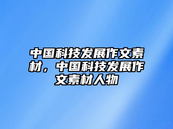 中國(guó)科技發(fā)展作文素材，中國(guó)科技發(fā)展作文素材人物