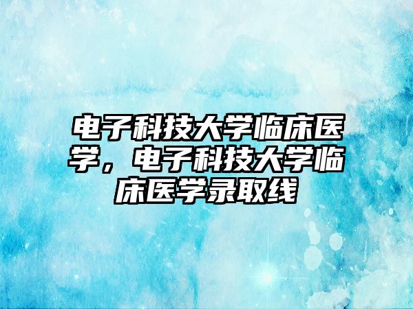 電子科技大學臨床醫(yī)學，電子科技大學臨床醫(yī)學錄取線