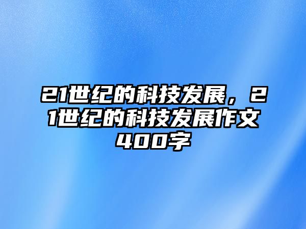 21世紀(jì)的科技發(fā)展，21世紀(jì)的科技發(fā)展作文400字