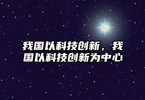 我國以科技創(chuàng)新，我國以科技創(chuàng)新為中心