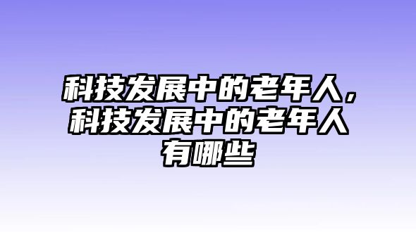 科技發(fā)展中的老年人，科技發(fā)展中的老年人有哪些