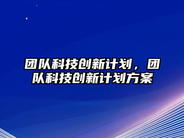 團(tuán)隊科技創(chuàng)新計劃，團(tuán)隊科技創(chuàng)新計劃方案