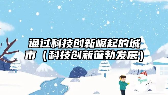 通過(guò)科技創(chuàng)新崛起的城市（科技創(chuàng)新蓬勃發(fā)展）