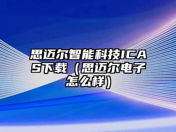 思邁爾智能科技ICAS下載（思邁爾電子怎么樣）