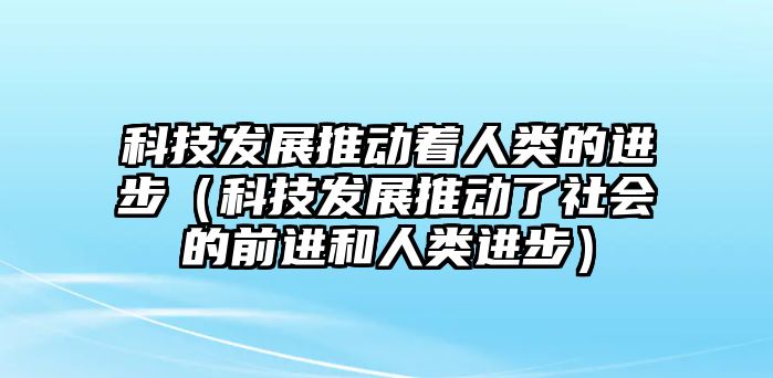 科技發(fā)展推動(dòng)著人類的進(jìn)步（科技發(fā)展推動(dòng)了社會(huì)的前進(jìn)和人類進(jìn)步）