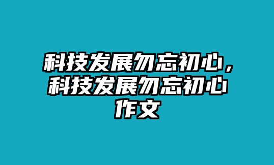 科技發(fā)展勿忘初心，科技發(fā)展勿忘初心作文