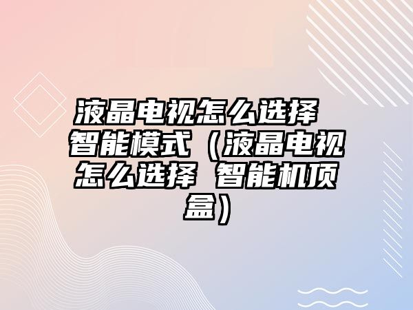 液晶電視怎么選擇 智能模式（液晶電視怎么選擇 智能機(jī)頂盒）