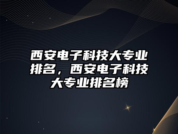 西安電子科技大專業(yè)排名，西安電子科技大專業(yè)排名榜