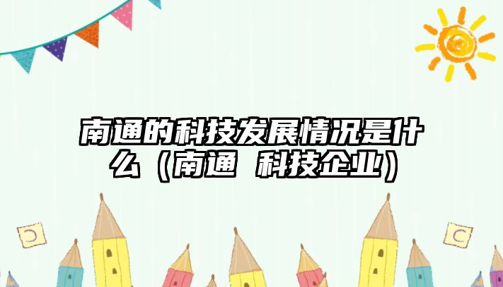 南通的科技發(fā)展情況是什么（南通 科技企業(yè)）