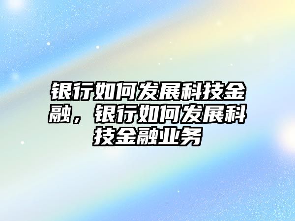 銀行如何發(fā)展科技金融，銀行如何發(fā)展科技金融業(yè)務(wù)