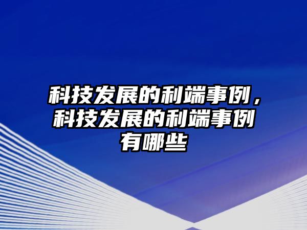 科技發(fā)展的利端事例，科技發(fā)展的利端事例有哪些