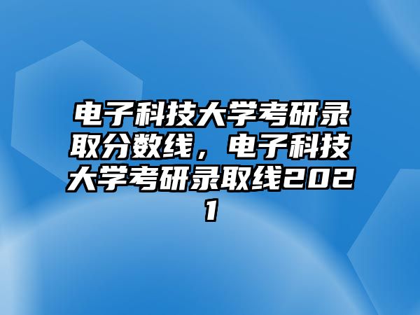 電子科技大學(xué)考研錄取分?jǐn)?shù)線，電子科技大學(xué)考研錄取線2021