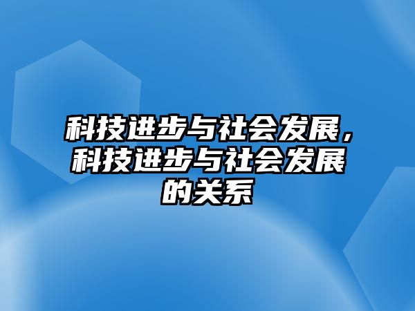 科技進步與社會發(fā)展，科技進步與社會發(fā)展的關(guān)系