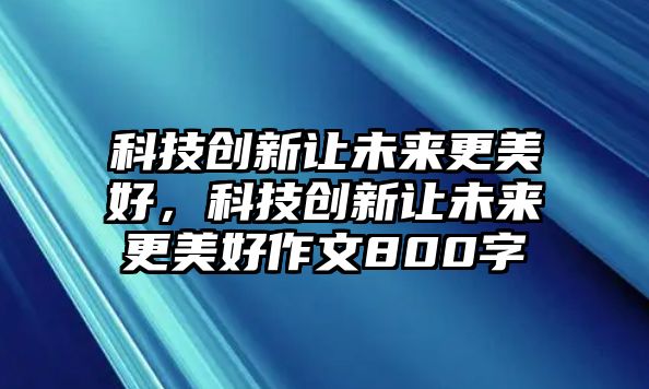 科技創(chuàng)新讓未來(lái)更美好，科技創(chuàng)新讓未來(lái)更美好作文800字