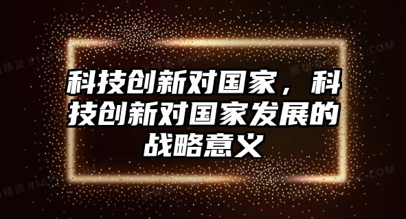 科技創(chuàng)新對國家，科技創(chuàng)新對國家發(fā)展的戰(zhàn)略意義